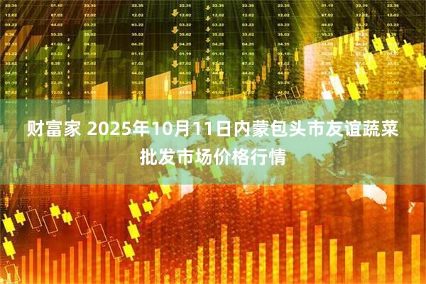 财富家 2025年10月11日内蒙包头市友谊蔬菜批发市场价格行情