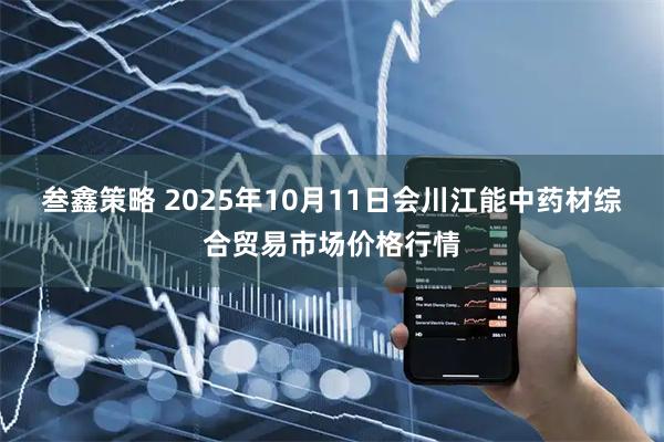 叁鑫策略 2025年10月11日会川江能中药材综合贸易市场价格行情