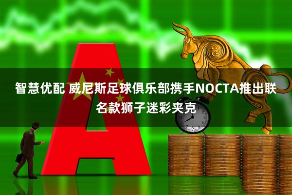 智慧优配 威尼斯足球俱乐部携手NOCTA推出联名款狮子迷彩夹克
