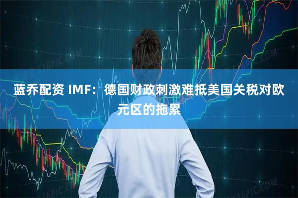 蓝乔配资 IMF：德国财政刺激难抵美国关税对欧元区的拖累