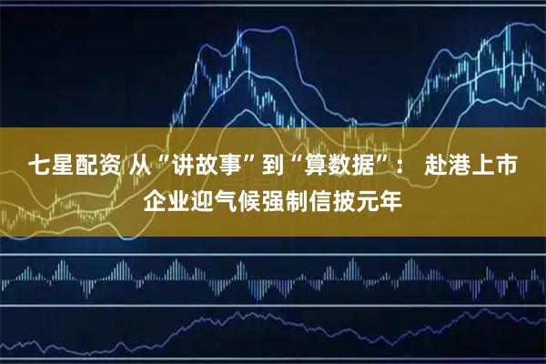 七星配资 从“讲故事”到“算数据”： 赴港上市企业迎气候强制信披元年