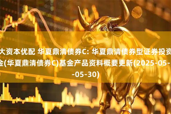 大资本优配 华夏鼎清债券C: 华夏鼎清债券型证券投资基金(华夏鼎清债券C)基金产品资料概要更新(2025-05-30)