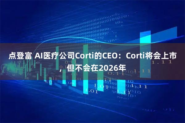 点登富 AI医疗公司Corti的CEO：Corti将会上市，但不会在2026年