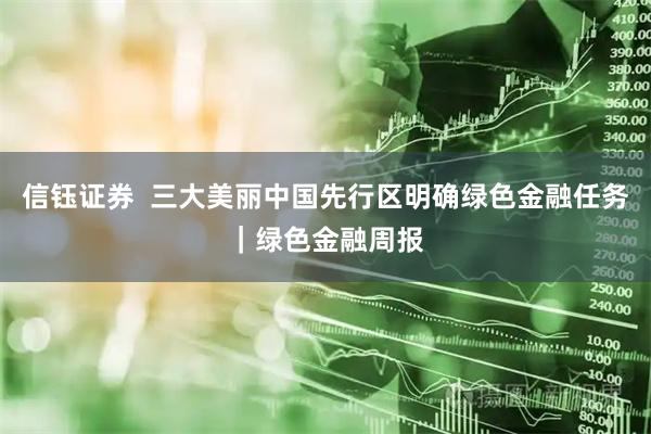 信钰证券  三大美丽中国先行区明确绿色金融任务｜绿色金融周报