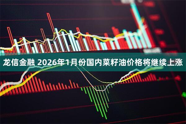 龙信金融 2026年1月份国内菜籽油价格将继续上涨