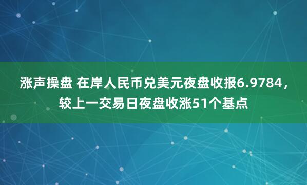 涨声操盘 在岸人民币兑美元夜盘收报6.9784，较上一交易日夜盘收涨51个基点