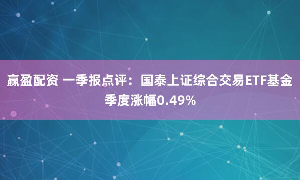 赢盈配资 一季报点评：国泰上证综合交易ETF基金季度涨幅0.49%