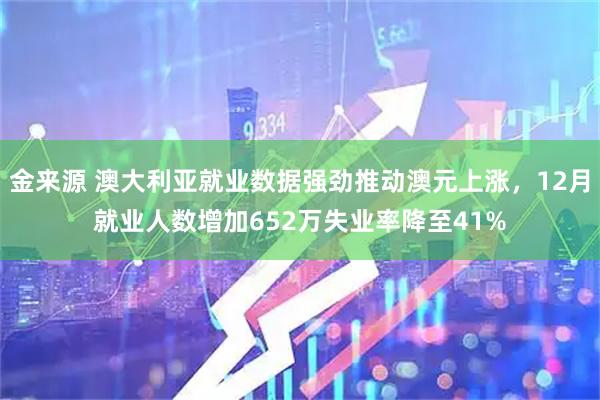 金来源 澳大利亚就业数据强劲推动澳元上涨，12月就业人数增加652万失业率降至41%