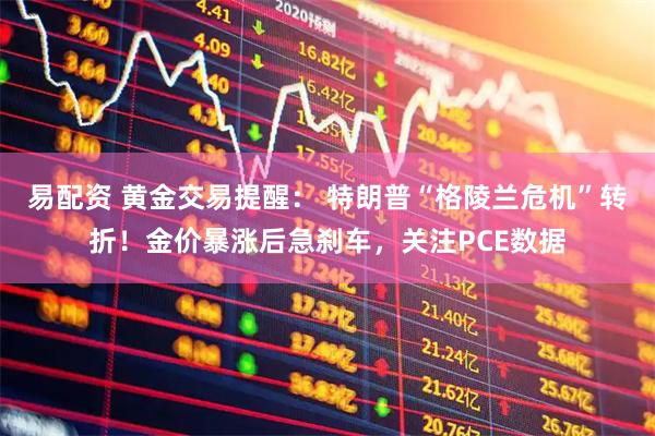 易配资 黄金交易提醒： 特朗普“格陵兰危机”转折！金价暴涨后急刹车，关注PCE数据