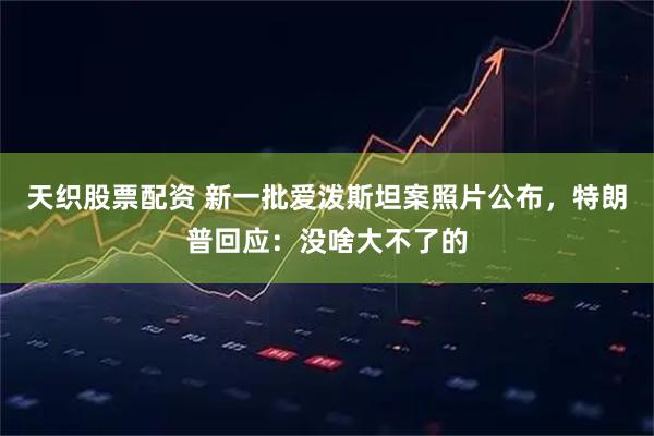 天织股票配资 新一批爱泼斯坦案照片公布，特朗普回应：没啥大不了的