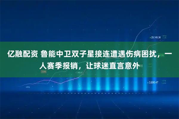亿融配资 鲁能中卫双子星接连遭遇伤病困扰，一人赛季报销，让球迷直言意外