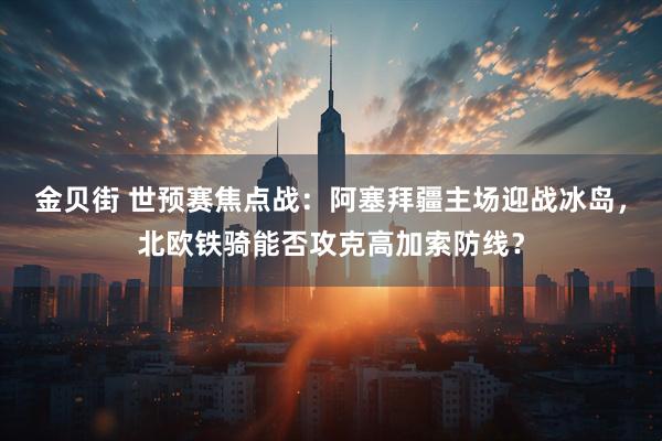 金贝街 世预赛焦点战：阿塞拜疆主场迎战冰岛，北欧铁骑能否攻克高加索防线？