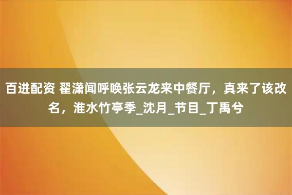 百进配资 翟潇闻呼唤张云龙来中餐厅，真来了该改名，淮水竹亭季_沈月_节目_丁禹兮