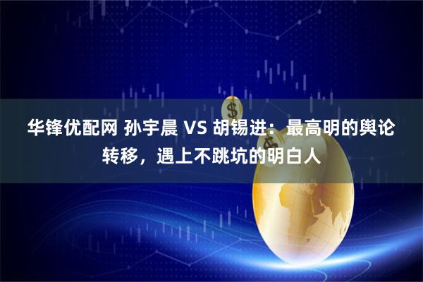 华锋优配网 孙宇晨 VS 胡锡进：最高明的舆论转移，遇上不跳坑的明白人