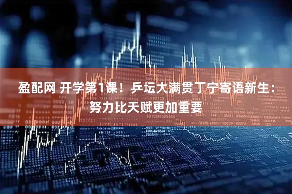 盈配网 开学第1课！乒坛大满贯丁宁寄语新生：努力比天赋更加重要